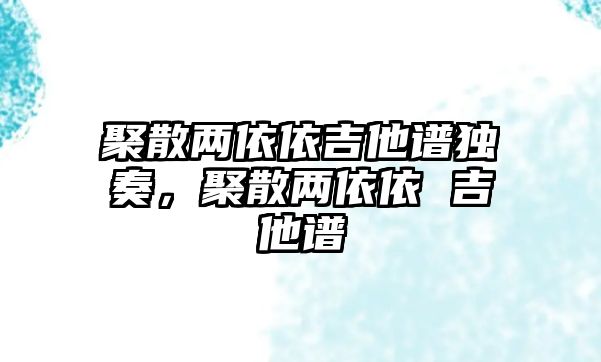 聚散兩依依吉他譜獨奏，聚散兩依依 吉他譜