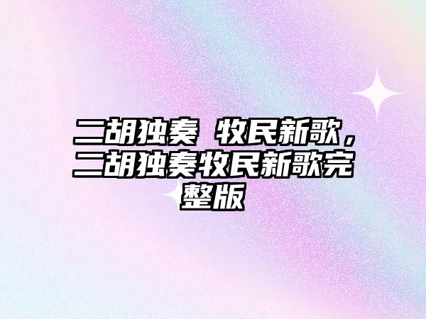 二胡獨奏巜牧民新歌，二胡獨奏牧民新歌完整版