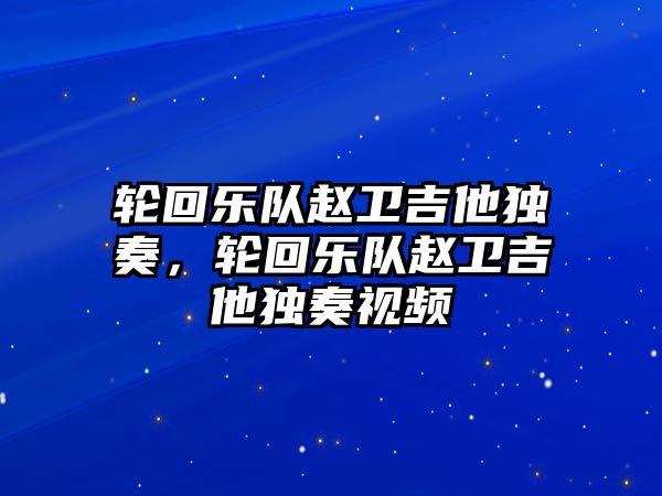 輪回樂隊趙衛吉他獨奏，輪回樂隊趙衛吉他獨奏視頻