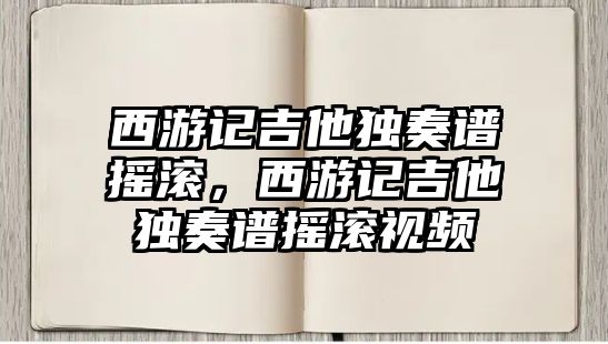 西游記吉他獨奏譜搖滾，西游記吉他獨奏譜搖滾視頻