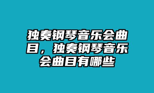 獨(dú)奏鋼琴音樂(lè)會(huì)曲目，獨(dú)奏鋼琴音樂(lè)會(huì)曲目有哪些