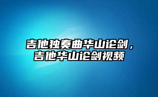 吉他獨奏曲華山論劍，吉他華山論劍視頻