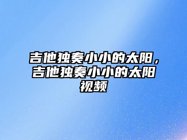 吉他獨奏小小的太陽，吉他獨奏小小的太陽視頻