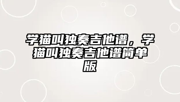 學(xué)貓叫獨奏吉他譜，學(xué)貓叫獨奏吉他譜簡單版