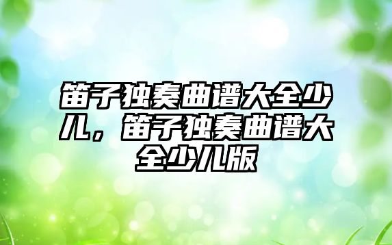 笛子獨(dú)奏曲譜大全少兒，笛子獨(dú)奏曲譜大全少兒版