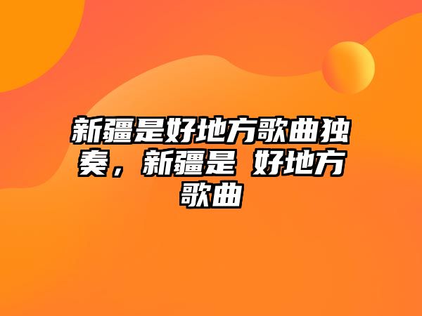 新疆是好地方歌曲獨奏，新疆是亇好地方歌曲