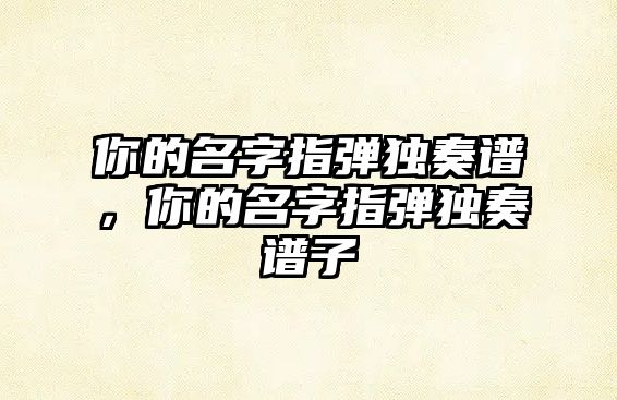 你的名字指彈獨奏譜，你的名字指彈獨奏譜子