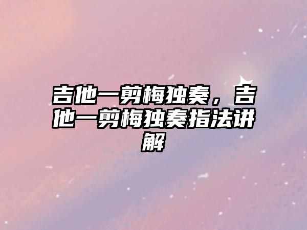 吉他一剪梅獨(dú)奏，吉他一剪梅獨(dú)奏指法講解