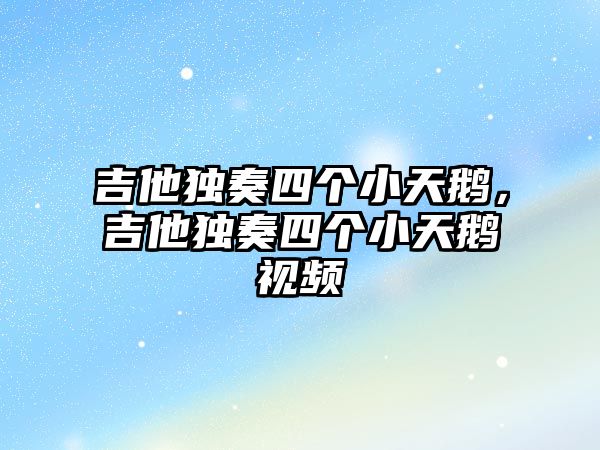 吉他獨奏四個小天鵝，吉他獨奏四個小天鵝視頻