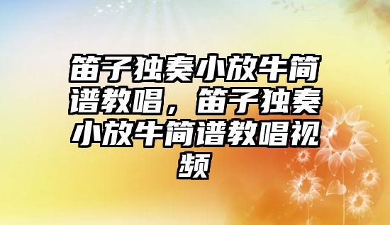 笛子獨奏小放牛簡譜教唱，笛子獨奏小放牛簡譜教唱視頻