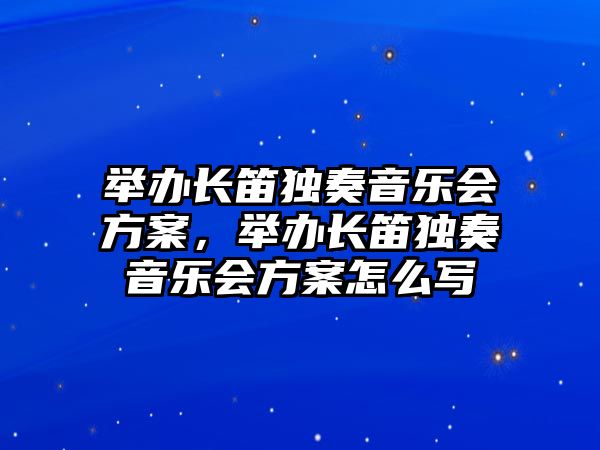 舉辦長笛獨奏音樂會方案，舉辦長笛獨奏音樂會方案怎么寫