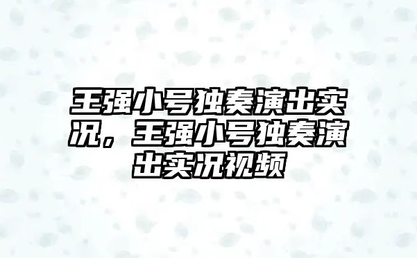 王強小號獨奏演出實況，王強小號獨奏演出實況視頻