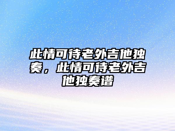 此情可待老外吉他獨奏，此情可待老外吉他獨奏譜