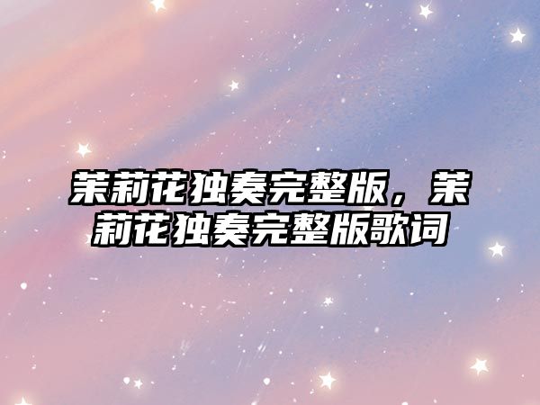 茉莉花獨奏完整版，茉莉花獨奏完整版歌詞