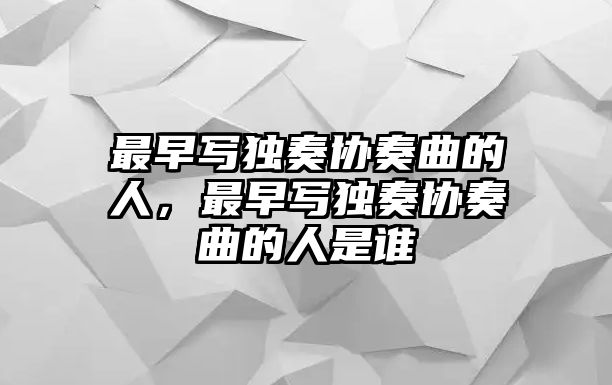 最早寫獨奏協(xié)奏曲的人，最早寫獨奏協(xié)奏曲的人是誰