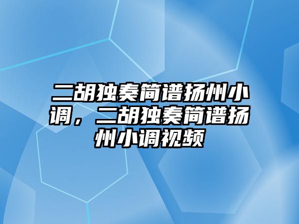 二胡獨奏簡譜揚(yáng)州小調(diào)，二胡獨奏簡譜揚(yáng)州小調(diào)視頻