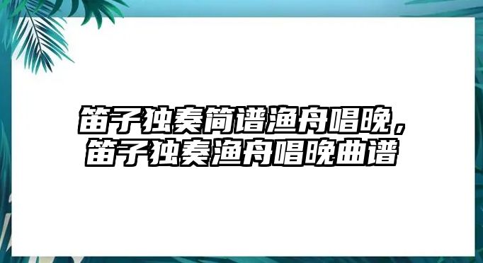 笛子獨奏簡譜漁舟唱晚，笛子獨奏漁舟唱晚曲譜