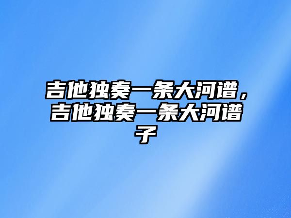 吉他獨奏一條大河譜，吉他獨奏一條大河譜子