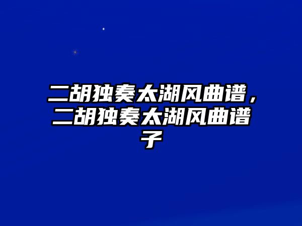 二胡獨(dú)奏太湖風(fēng)曲譜，二胡獨(dú)奏太湖風(fēng)曲譜子