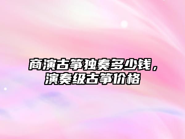 商演古箏獨奏多少錢，演奏級古箏價格