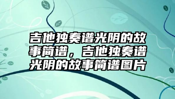 吉他獨奏譜光陰的故事簡譜，吉他獨奏譜光陰的故事簡譜圖片