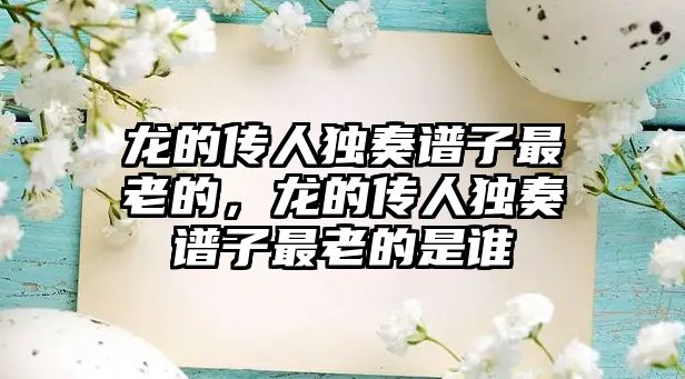 龍的傳人獨奏譜子最老的，龍的傳人獨奏譜子最老的是誰