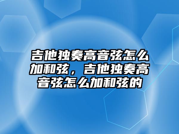 吉他獨奏高音弦怎么加和弦，吉他獨奏高音弦怎么加和弦的