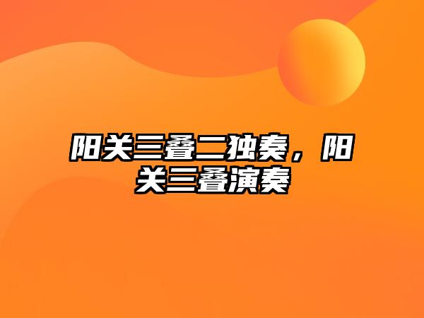 陽關(guān)三疊二獨奏，陽關(guān)三疊演奏