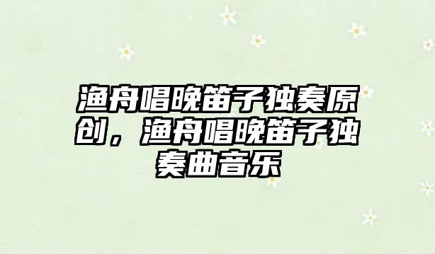 漁舟唱晚笛子獨奏原創，漁舟唱晚笛子獨奏曲音樂