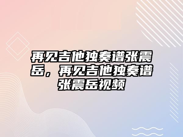 再見吉他獨奏譜張震岳，再見吉他獨奏譜張震岳視頻