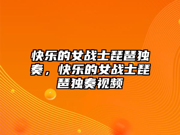 快樂的女戰士琵琶獨奏，快樂的女戰士琵琶獨奏視頻