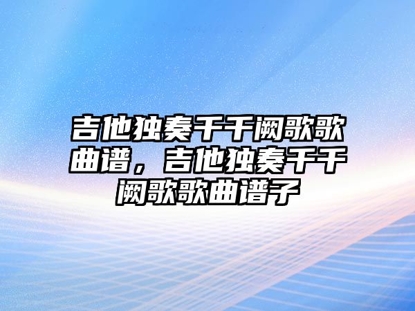 吉他獨奏千千闕歌歌曲譜，吉他獨奏千千闕歌歌曲譜子