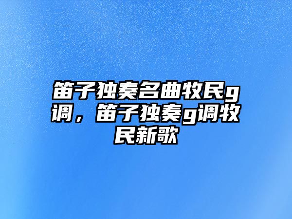 笛子獨奏名曲牧民g調(diào)，笛子獨奏g調(diào)牧民新歌