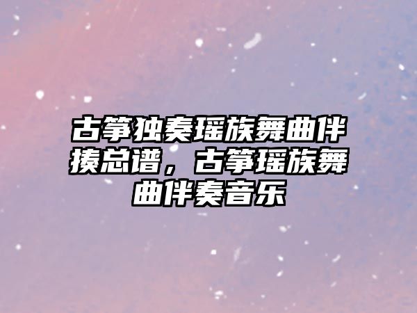 古箏獨奏瑤族舞曲伴揍總譜，古箏瑤族舞曲伴奏音樂