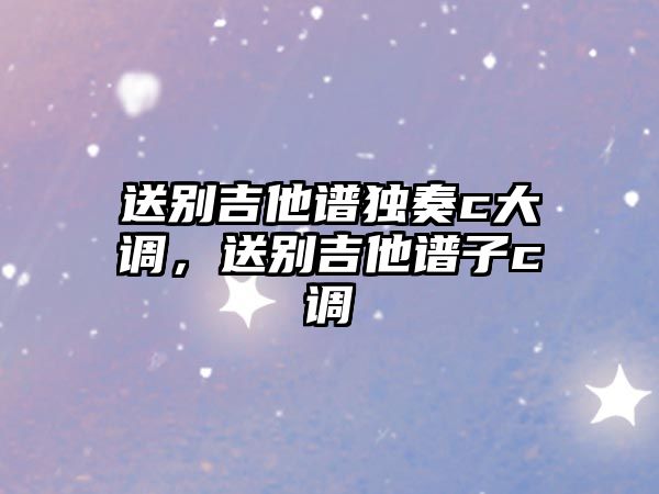 送別吉他譜獨奏c大調，送別吉他譜子c調