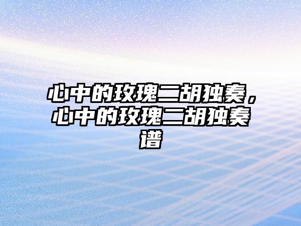 心中的玫瑰二胡獨(dú)奏，心中的玫瑰二胡獨(dú)奏譜