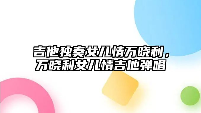 吉他獨奏女兒情萬曉利，萬曉利女兒情吉他彈唱