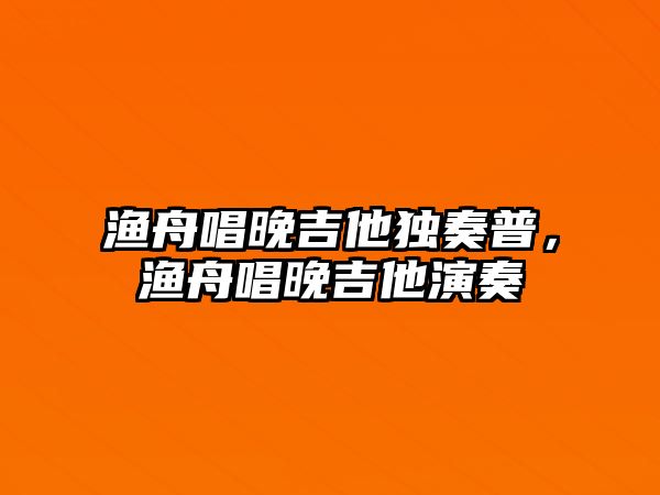 漁舟唱晚吉他獨奏普，漁舟唱晚吉他演奏