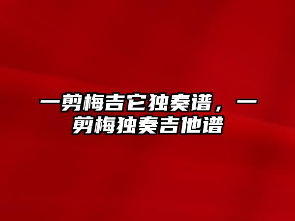 一剪梅吉它獨奏譜，一剪梅獨奏吉他譜