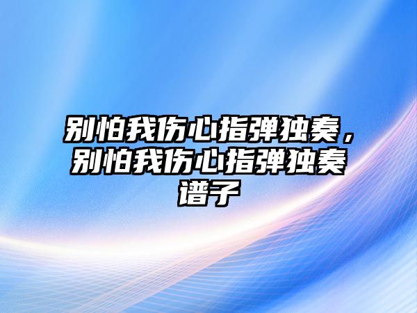 別怕我傷心指彈獨奏，別怕我傷心指彈獨奏譜子