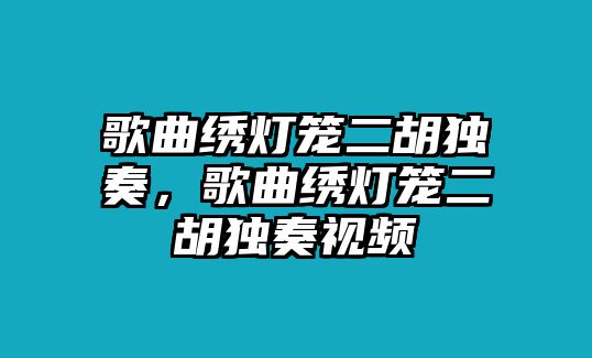 歌曲繡燈籠二胡獨奏，歌曲繡燈籠二胡獨奏視頻