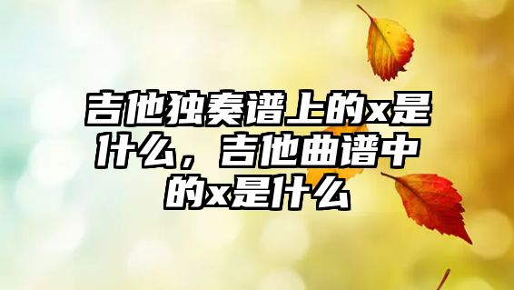 吉他獨奏譜上的x是什么，吉他曲譜中的x是什么