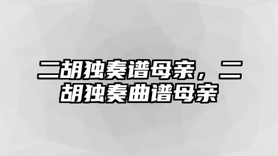 二胡獨奏譜母親，二胡獨奏曲譜母親