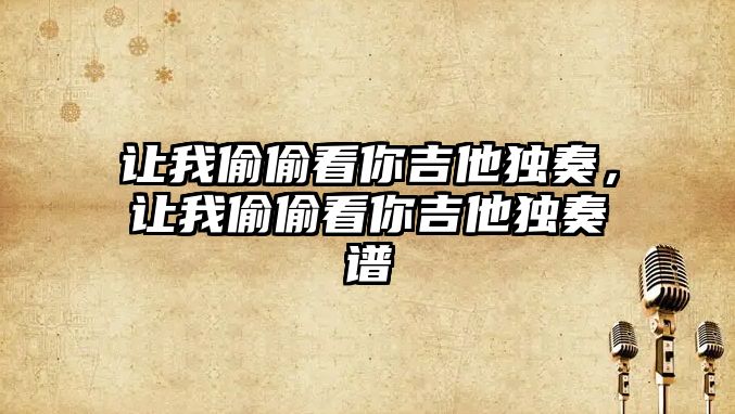 讓我偷偷看你吉他獨(dú)奏，讓我偷偷看你吉他獨(dú)奏譜