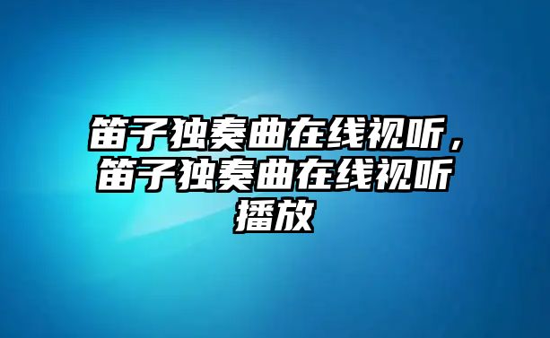 笛子獨奏曲在線視聽，笛子獨奏曲在線視聽播放