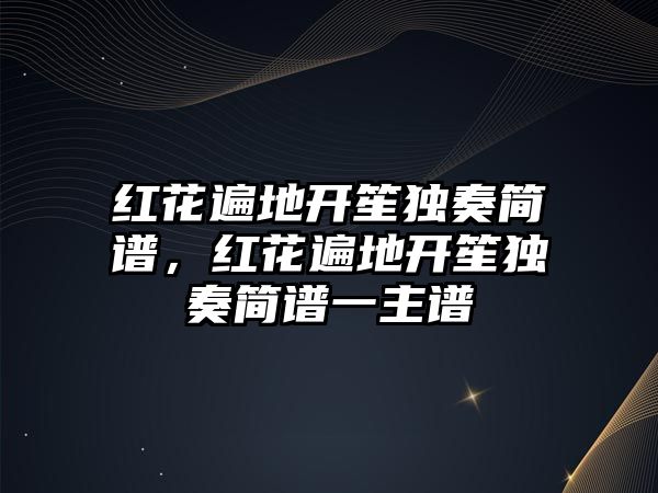 紅花遍地開笙獨奏簡譜，紅花遍地開笙獨奏簡譜一主譜