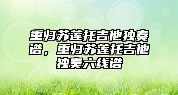 重歸蘇蓮托吉他獨奏譜，重歸蘇蓮托吉他獨奏六線譜