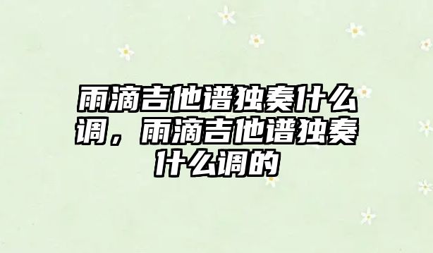 雨滴吉他譜獨奏什么調，雨滴吉他譜獨奏什么調的