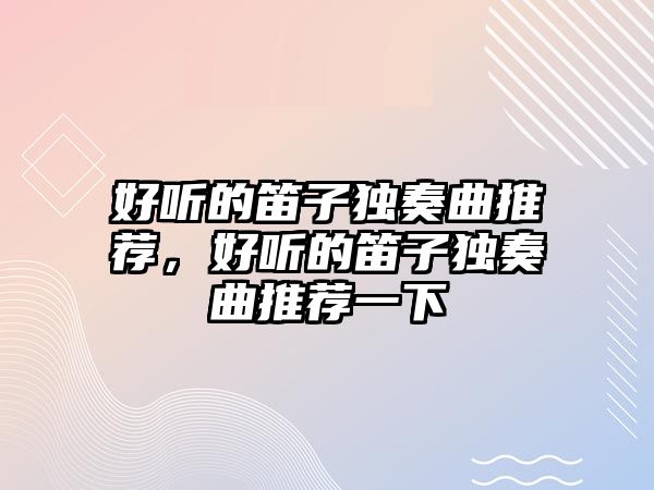 好聽的笛子獨奏曲推薦，好聽的笛子獨奏曲推薦一下