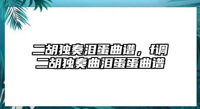 二胡獨奏淚蛋曲譜，f調二胡獨奏曲淚蛋蛋曲譜